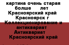 картина очень старая болше 100 лет - Красноярский край, Красноярск г. Коллекционирование и антиквариат » Антиквариат   . Красноярский край